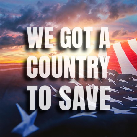 WE GOT A COUNTRY TO SAVE