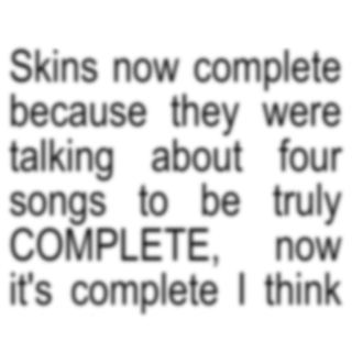 Skins now complete because they were talking about four songs to bem truly COMPLETE, now It's complete... I think