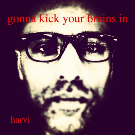 Gonna kick your brains in