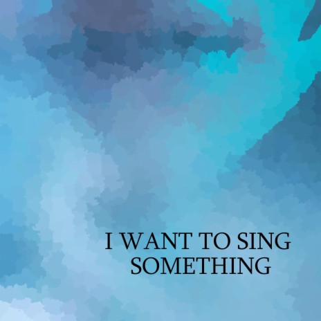 I WANT TO SING SOMETHING