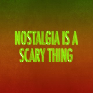 NOSTALGIA IS A SCARY THING