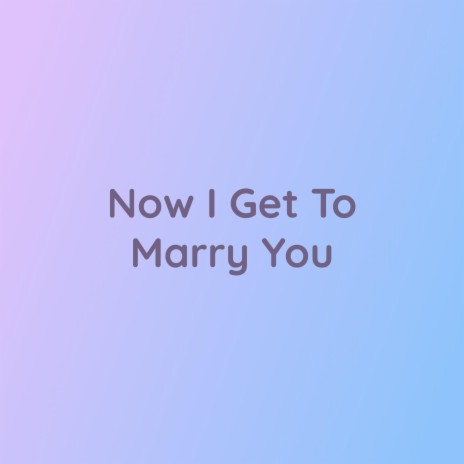 Now I Get To Marry You | Boomplay Music