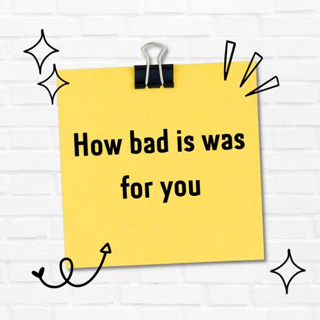 HOW BAD IS WAS FOR YOU | Boomplay Music