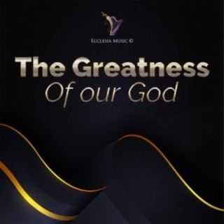 THE GREATNESS OF OUR GOD