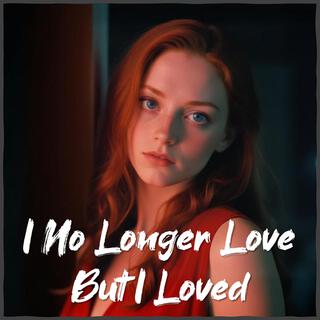 I No Longer Love, But I Loved