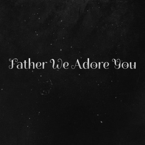 Father We Adore You | Boomplay Music