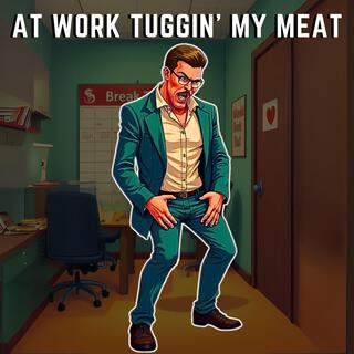 At Work Tuggin’ My Meat