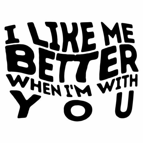 I Like Me Better When I'm With You