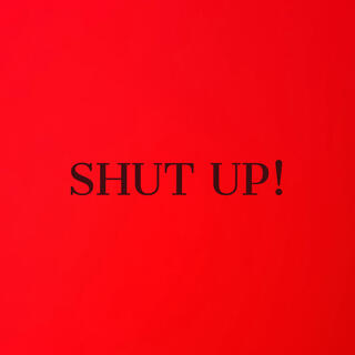 SHUT UP!