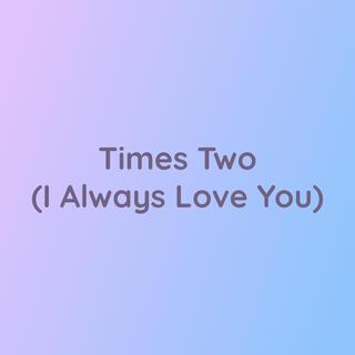 Times Two (I Always Love You)