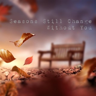 Seasons Still Change Without You