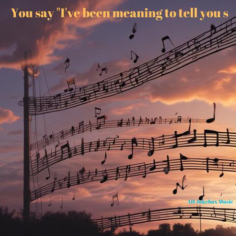 You say _I've been meaning to tell you s | Boomplay Music