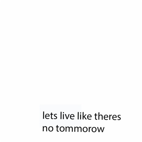 lets live like theres no tommorow