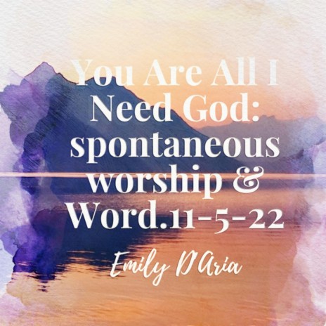 You Are All I Need God: spontaneous worship & Word. 11-5-22