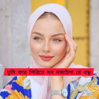 তুমি কার পিরিতে মন মজাইলা রে বন্ধু