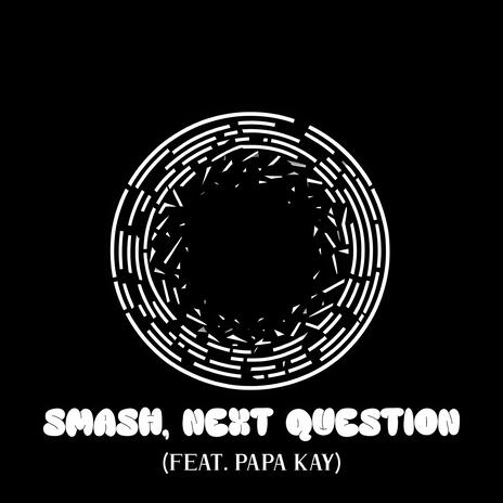 SMASH, NEXT QUESTION ft. Papa Kay | Boomplay Music