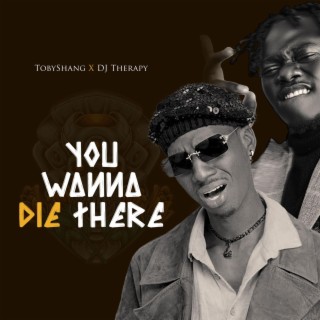 You wanna die there ft. DJ therapy lyrics | Boomplay Music