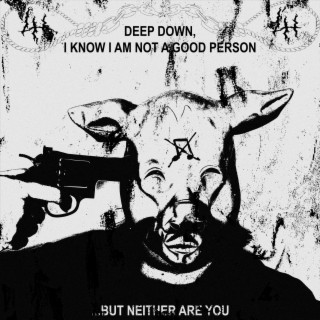 DEEP DOWN, I KNOW I AM NOT A GOOD PERSON... BUT NEITHER ARE YOU