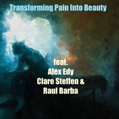 Transforming Pain Into Beauty ft. Alex Edy, Clare Steffen & Raul Barba | Boomplay Music