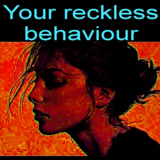 Your reckless behaviour