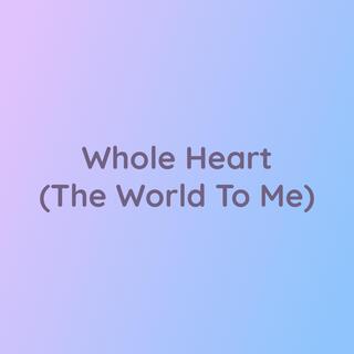 Whole Heart (The World To Me)