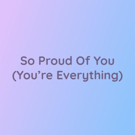 So Proud Of You (You're Everything)