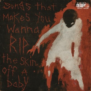 Songs that make you wanna rip the skin off a baby