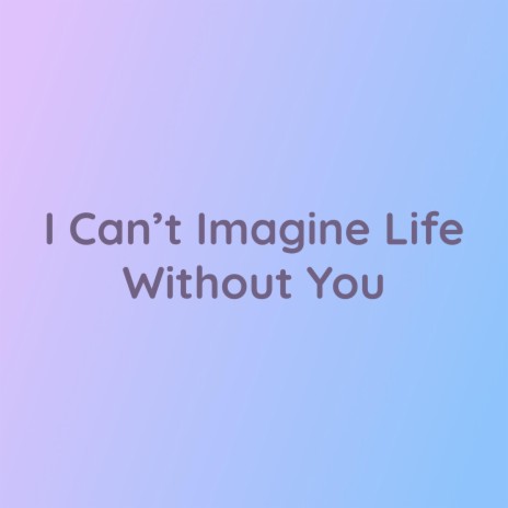 I Can't Imagine Life Without You | Boomplay Music