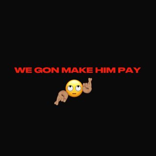 WE GON MAKE HIM PAY