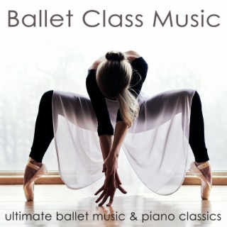 Ballet Class Music: Ultimate Ballet Music & Piano Classics for Dance Lessons, Ballet Barre, Modern Ballet & Coreography