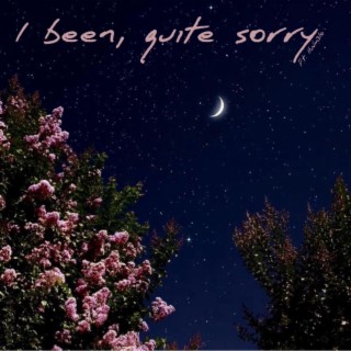 I been, quite sorry