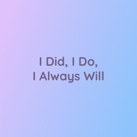 I Did, I Do, I Always Will | Boomplay Music