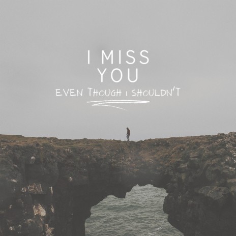 I miss you, even though I shouldn't