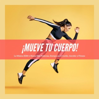 ¡Mueve tu Cuerpo!: La Música EDM y House Más Poderosa, Energía para Cardio, Aerobic y Fitness