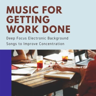 Music for Getting Work Done: Deep Focus Electronic Background Songs to Improve Concentration