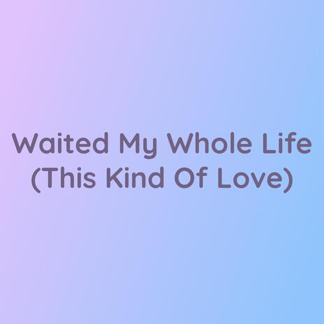 Waited My Whole Life (This Kind Of Love) | Boomplay Music