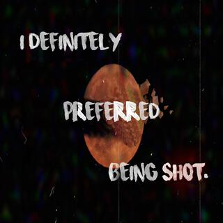 i definitely preferred being shot.