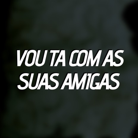 Vou Ta Com as Suas Amigas | Boomplay Music