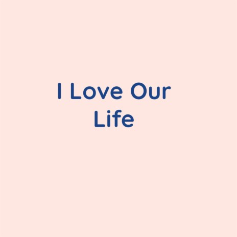 I Love Our Life | Boomplay Music