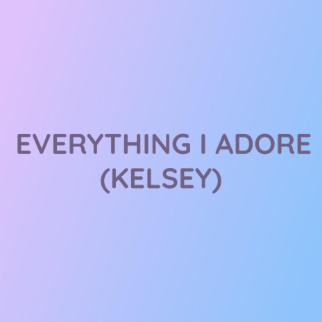 EVERYTHING I ADORE (KELSEY) | Boomplay Music