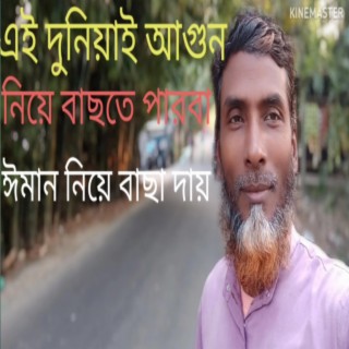 এই দুনিয়াই আগুন নিয়ে বাছতে পারবা ঈমান নিয়ে বাছা দায়