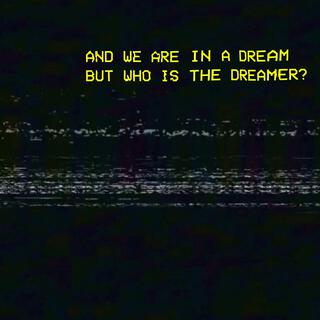 AND WE ARE IN A DREAM BUT WHO IS THE DREAMER