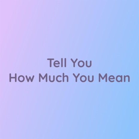 Tell You How Much You Mean