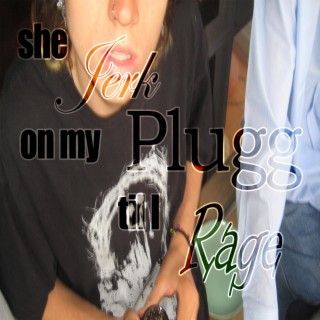 she Jerk on my Plugg til I Rage