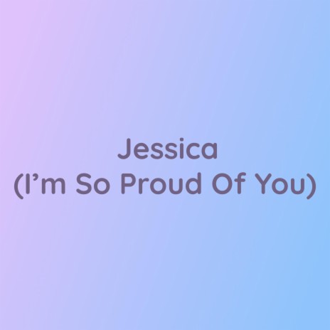 Jessica (I'm So Proud Of You)