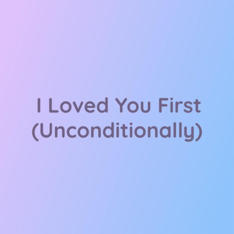 I Loved You First (Unconditionally) | Boomplay Music