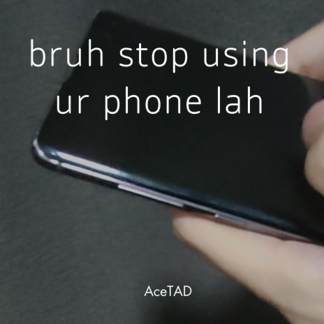 bruh stop using ur phone lah