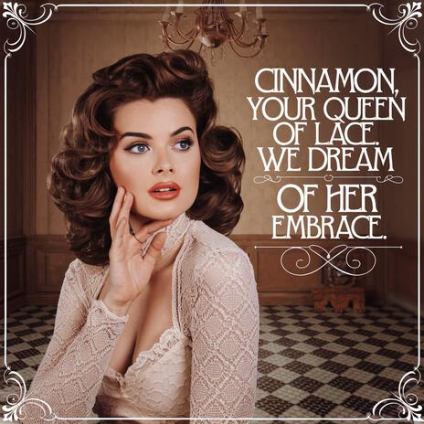 Oh Cinnamon, Your Queen of Lace. We Dream of Her Embrace