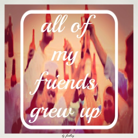 all of my friends grew up | Boomplay Music