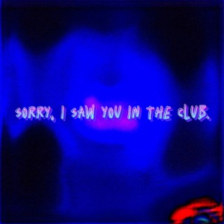 SORRY, I SAW YOU IN THE CLUB.